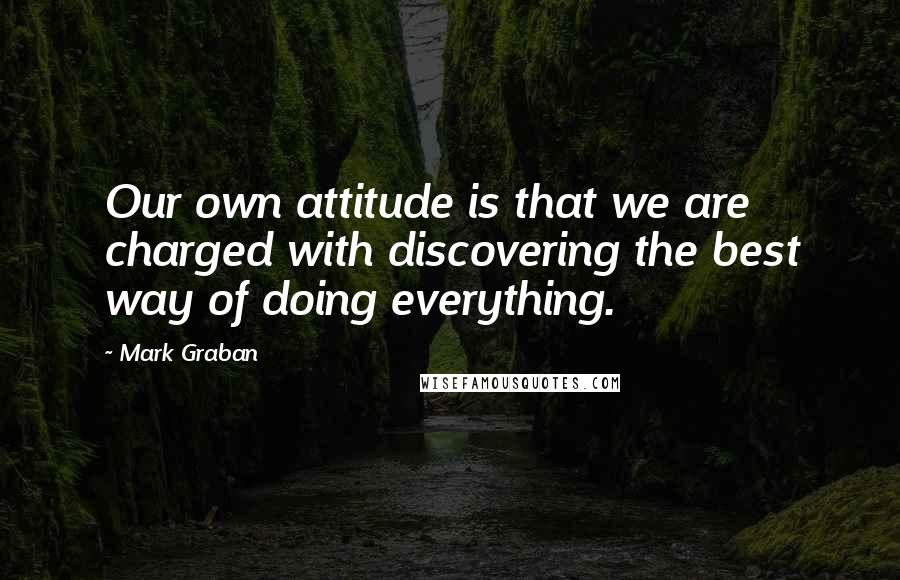 Mark Graban Quotes: Our own attitude is that we are charged with discovering the best way of doing everything.