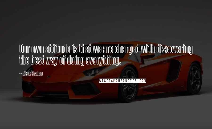 Mark Graban Quotes: Our own attitude is that we are charged with discovering the best way of doing everything.