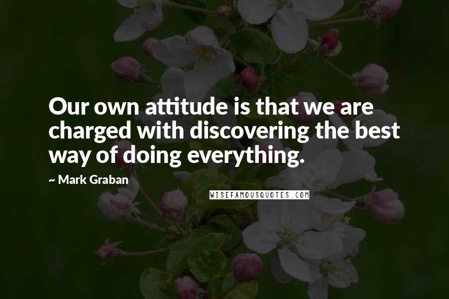 Mark Graban Quotes: Our own attitude is that we are charged with discovering the best way of doing everything.