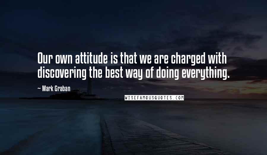 Mark Graban Quotes: Our own attitude is that we are charged with discovering the best way of doing everything.