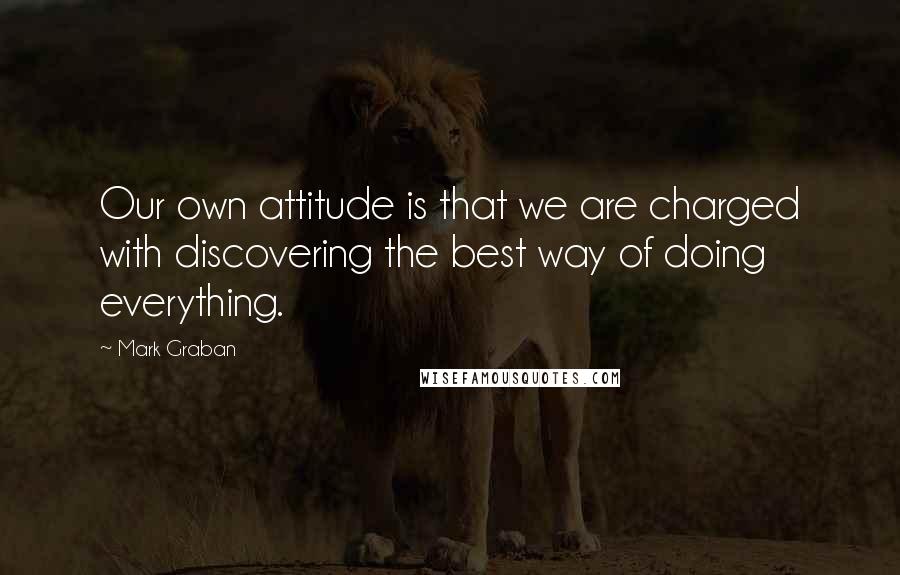 Mark Graban Quotes: Our own attitude is that we are charged with discovering the best way of doing everything.