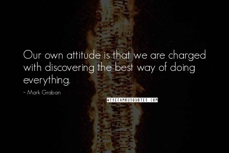 Mark Graban Quotes: Our own attitude is that we are charged with discovering the best way of doing everything.