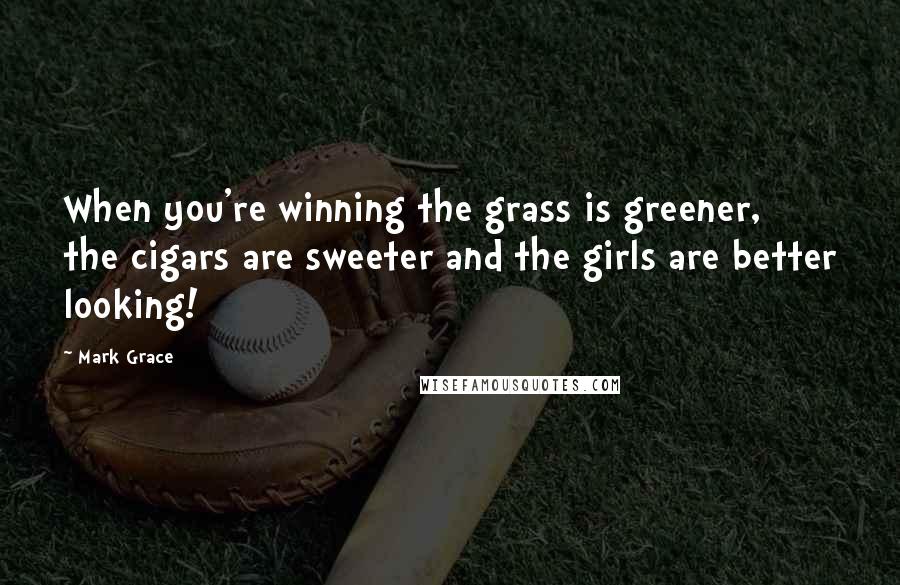 Mark Grace Quotes: When you're winning the grass is greener, the cigars are sweeter and the girls are better looking!