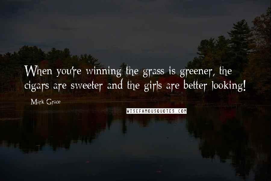 Mark Grace Quotes: When you're winning the grass is greener, the cigars are sweeter and the girls are better looking!