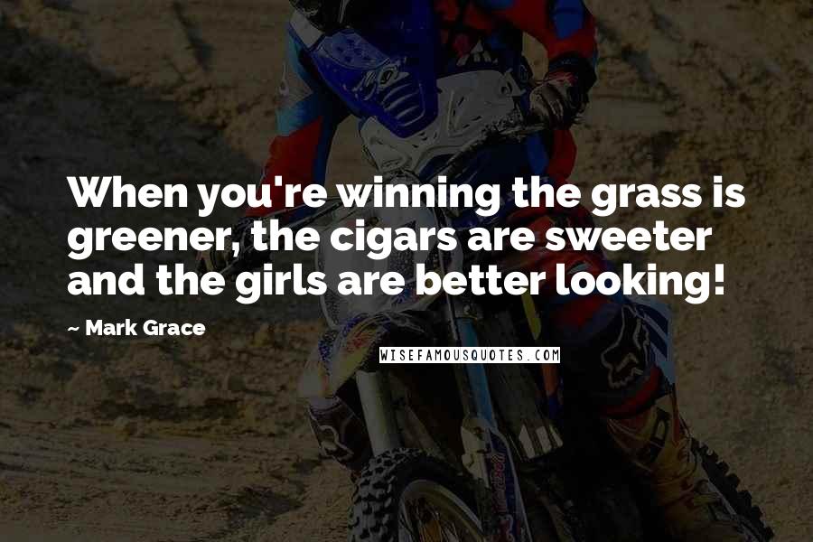 Mark Grace Quotes: When you're winning the grass is greener, the cigars are sweeter and the girls are better looking!