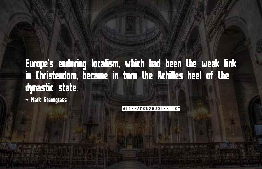 Mark Greengrass Quotes: Europe's enduring localism, which had been the weak link in Christendom, became in turn the Achilles heel of the dynastic state.