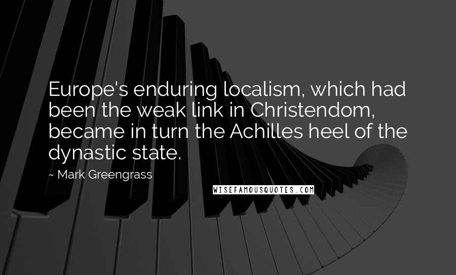 Mark Greengrass Quotes: Europe's enduring localism, which had been the weak link in Christendom, became in turn the Achilles heel of the dynastic state.