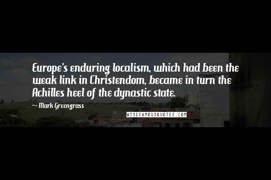 Mark Greengrass Quotes: Europe's enduring localism, which had been the weak link in Christendom, became in turn the Achilles heel of the dynastic state.