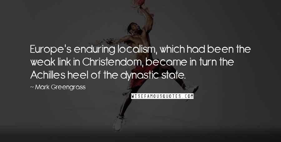 Mark Greengrass Quotes: Europe's enduring localism, which had been the weak link in Christendom, became in turn the Achilles heel of the dynastic state.