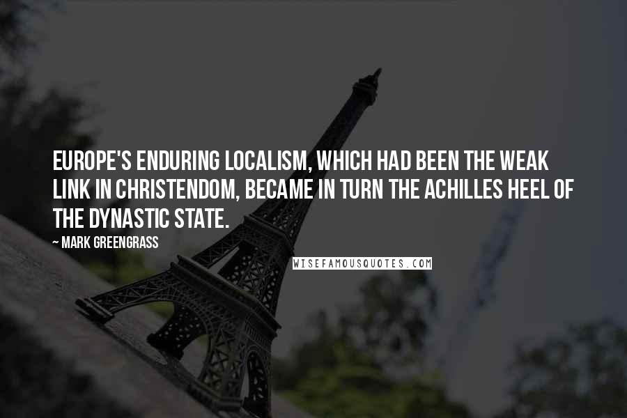 Mark Greengrass Quotes: Europe's enduring localism, which had been the weak link in Christendom, became in turn the Achilles heel of the dynastic state.