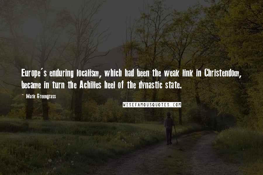 Mark Greengrass Quotes: Europe's enduring localism, which had been the weak link in Christendom, became in turn the Achilles heel of the dynastic state.