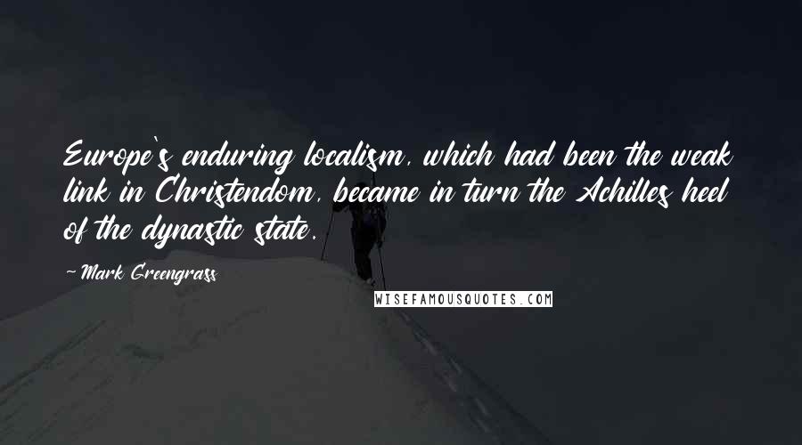 Mark Greengrass Quotes: Europe's enduring localism, which had been the weak link in Christendom, became in turn the Achilles heel of the dynastic state.
