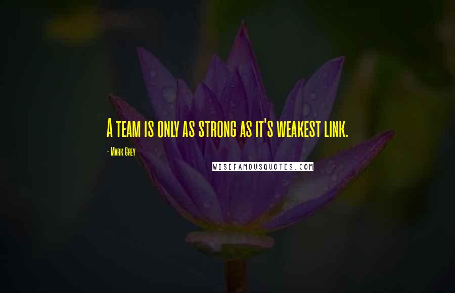 Mark Grey Quotes: A team is only as strong as it's weakest link.