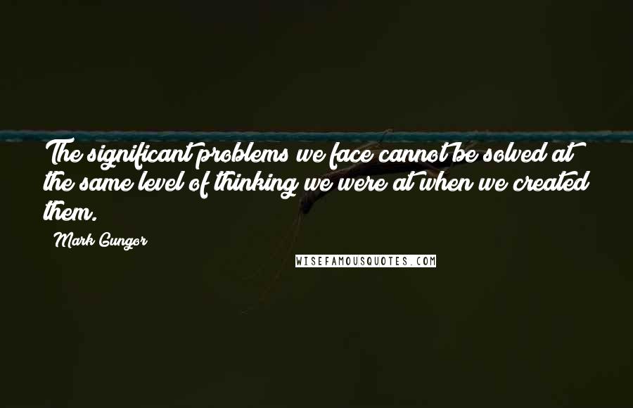 Mark Gungor Quotes: The significant problems we face cannot be solved at the same level of thinking we were at when we created them.