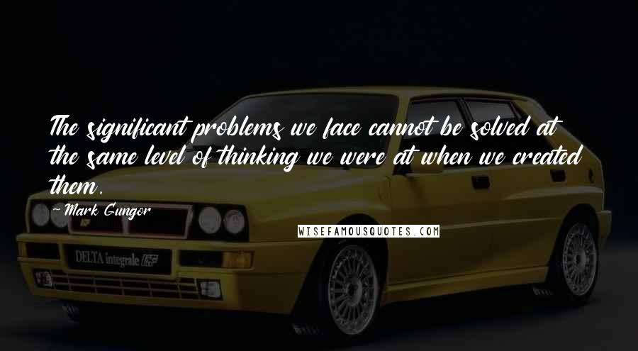 Mark Gungor Quotes: The significant problems we face cannot be solved at the same level of thinking we were at when we created them.