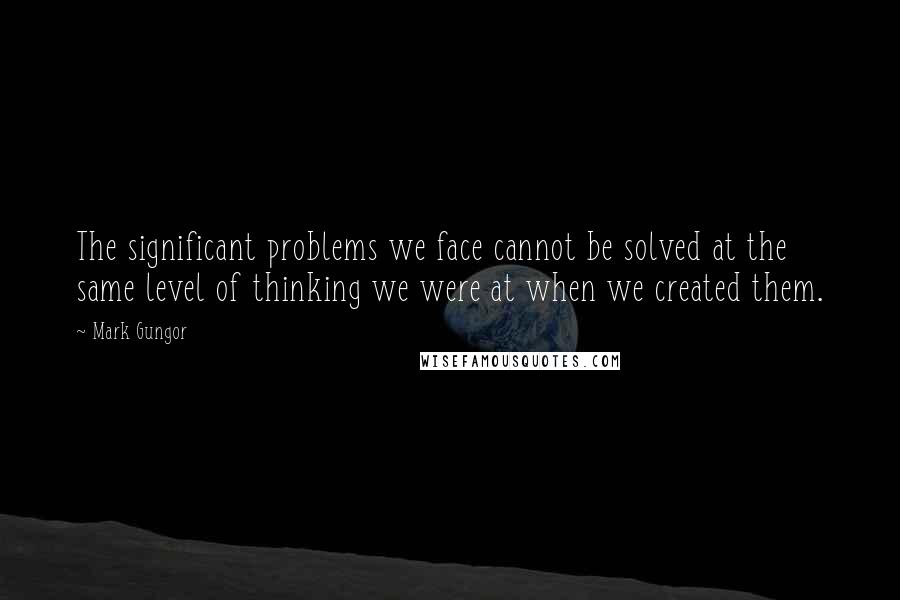 Mark Gungor Quotes: The significant problems we face cannot be solved at the same level of thinking we were at when we created them.