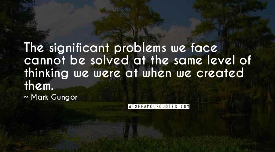 Mark Gungor Quotes: The significant problems we face cannot be solved at the same level of thinking we were at when we created them.