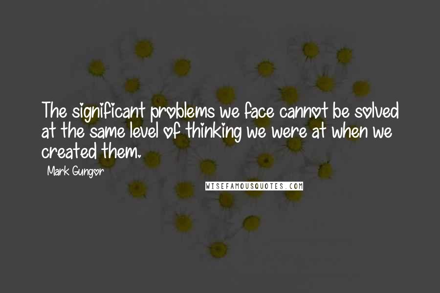 Mark Gungor Quotes: The significant problems we face cannot be solved at the same level of thinking we were at when we created them.