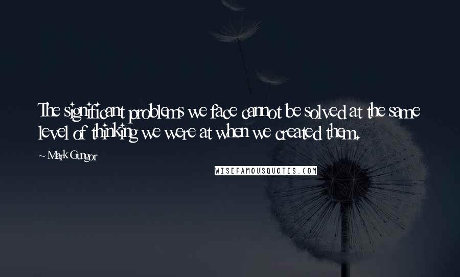 Mark Gungor Quotes: The significant problems we face cannot be solved at the same level of thinking we were at when we created them.