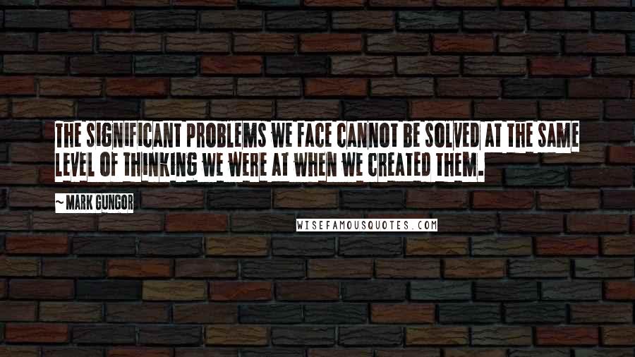 Mark Gungor Quotes: The significant problems we face cannot be solved at the same level of thinking we were at when we created them.