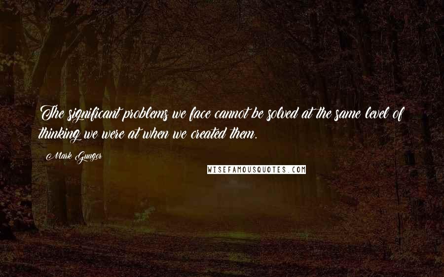 Mark Gungor Quotes: The significant problems we face cannot be solved at the same level of thinking we were at when we created them.