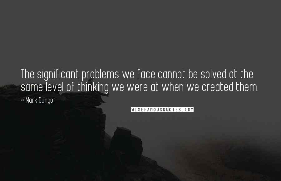 Mark Gungor Quotes: The significant problems we face cannot be solved at the same level of thinking we were at when we created them.