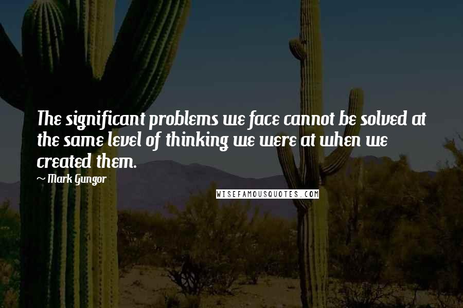 Mark Gungor Quotes: The significant problems we face cannot be solved at the same level of thinking we were at when we created them.