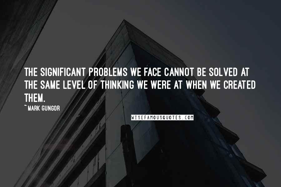 Mark Gungor Quotes: The significant problems we face cannot be solved at the same level of thinking we were at when we created them.