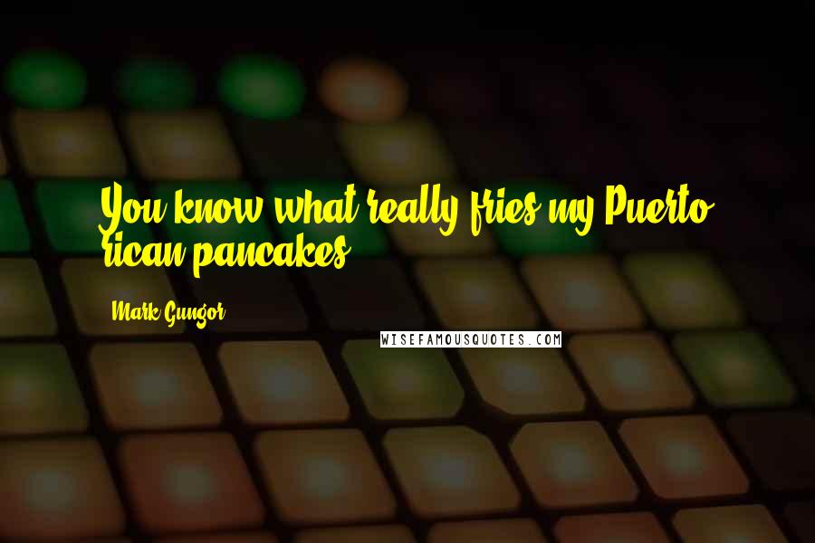 Mark Gungor Quotes: You know what really fries my Puerto rican pancakes?