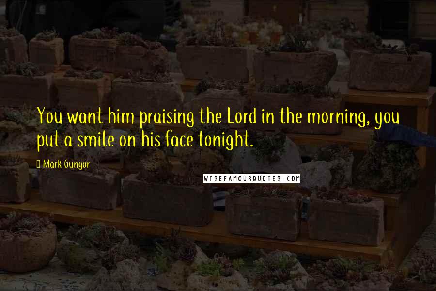 Mark Gungor Quotes: You want him praising the Lord in the morning, you put a smile on his face tonight.