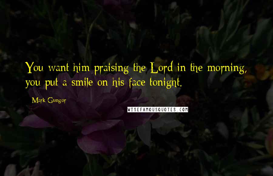 Mark Gungor Quotes: You want him praising the Lord in the morning, you put a smile on his face tonight.