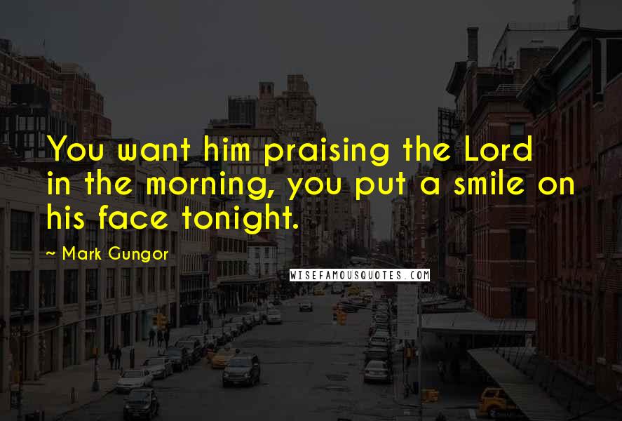 Mark Gungor Quotes: You want him praising the Lord in the morning, you put a smile on his face tonight.