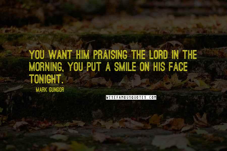 Mark Gungor Quotes: You want him praising the Lord in the morning, you put a smile on his face tonight.