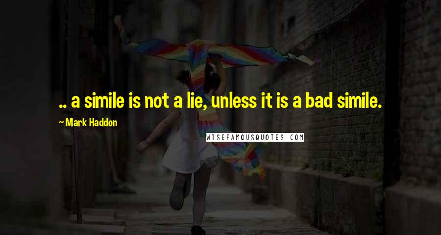 Mark Haddon Quotes: .. a simile is not a lie, unless it is a bad simile.