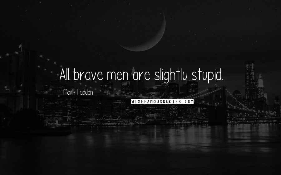 Mark Haddon Quotes: All brave men are slightly stupid.