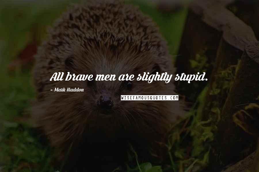 Mark Haddon Quotes: All brave men are slightly stupid.