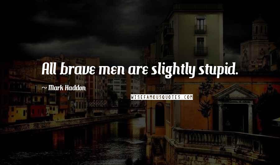 Mark Haddon Quotes: All brave men are slightly stupid.