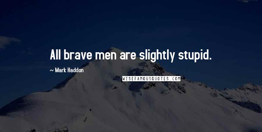 Mark Haddon Quotes: All brave men are slightly stupid.