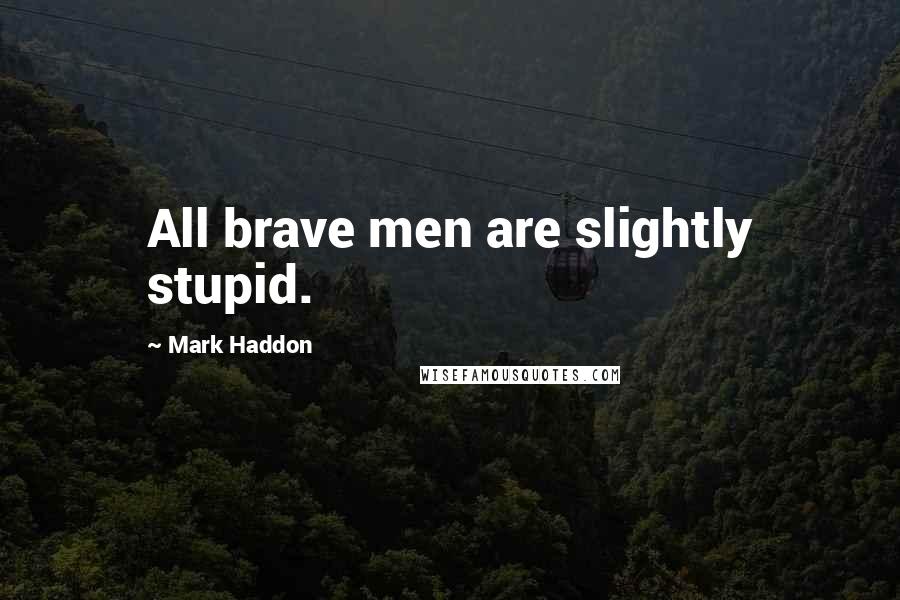 Mark Haddon Quotes: All brave men are slightly stupid.