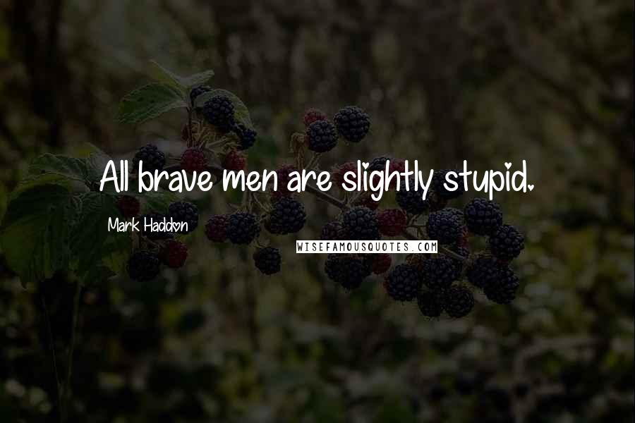 Mark Haddon Quotes: All brave men are slightly stupid.