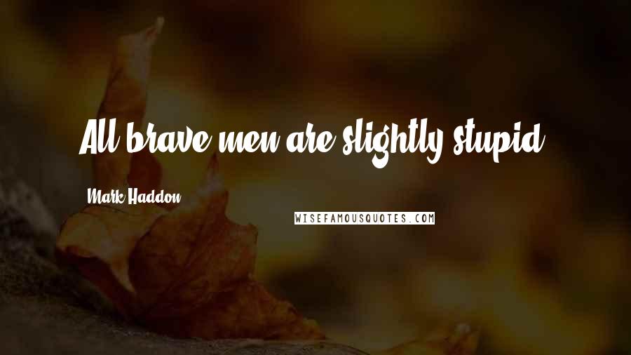 Mark Haddon Quotes: All brave men are slightly stupid.