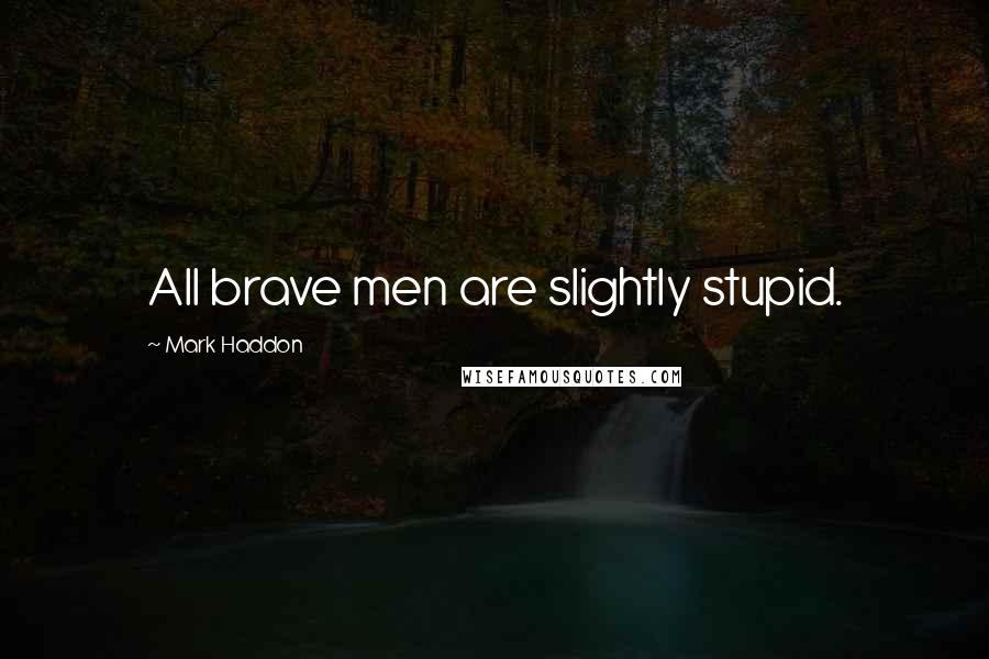 Mark Haddon Quotes: All brave men are slightly stupid.