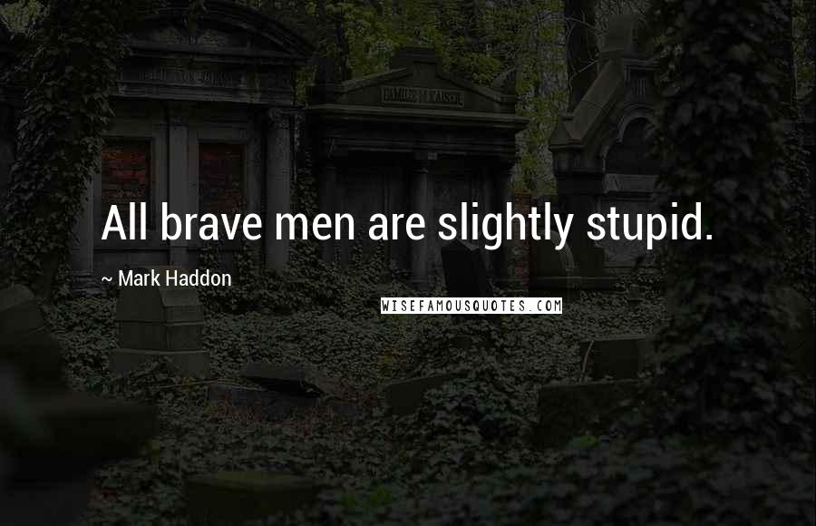 Mark Haddon Quotes: All brave men are slightly stupid.