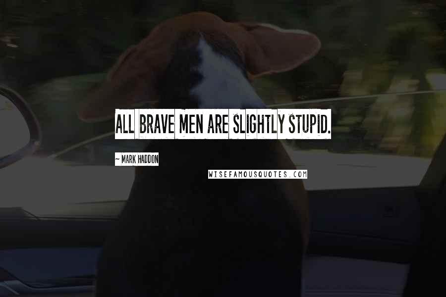 Mark Haddon Quotes: All brave men are slightly stupid.