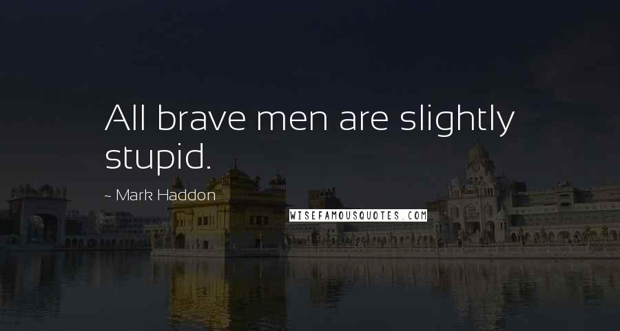 Mark Haddon Quotes: All brave men are slightly stupid.
