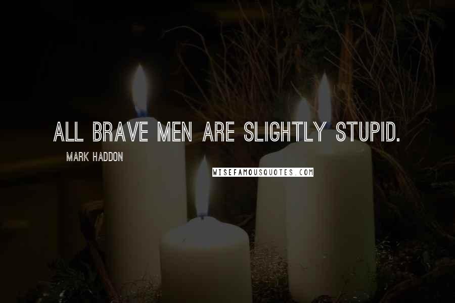 Mark Haddon Quotes: All brave men are slightly stupid.