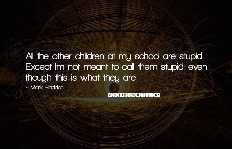 Mark Haddon Quotes: All the other children at my school are stupid. Except I'm not meant to call them stupid, even though this is what they are.