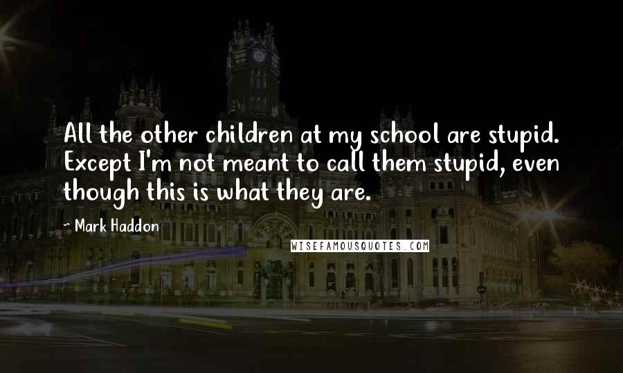 Mark Haddon Quotes: All the other children at my school are stupid. Except I'm not meant to call them stupid, even though this is what they are.