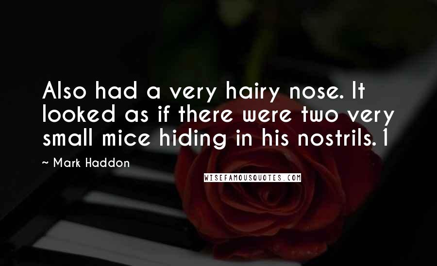 Mark Haddon Quotes: Also had a very hairy nose. It looked as if there were two very small mice hiding in his nostrils.1