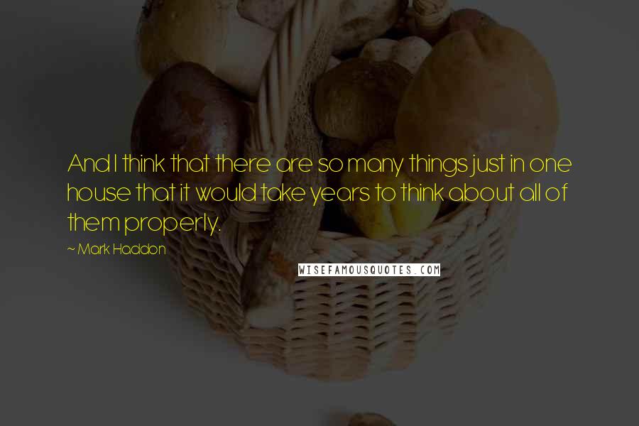 Mark Haddon Quotes: And I think that there are so many things just in one house that it would take years to think about all of them properly.